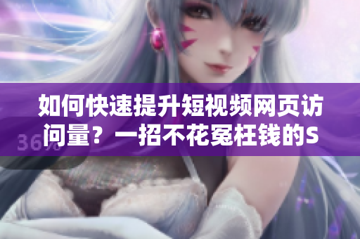 如何快速提升短视频网页访问量？一招不花冤枉钱的SEO技巧！