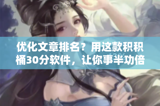 优化文章排名？用这款积积桶30分软件，让你事半功倍！