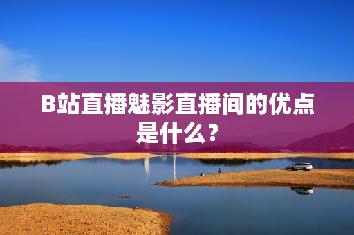 B站直播魅影直播间的优点是什么？