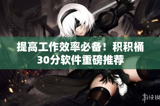 提高工作效率必备！积积桶30分软件重磅推荐