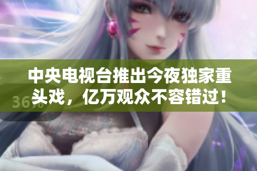 中央电视台推出今夜独家重头戏，亿万观众不容错过！