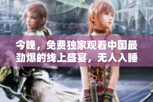今晚，免费独家观看中国最劲爆的线上盛宴，无人入睡！