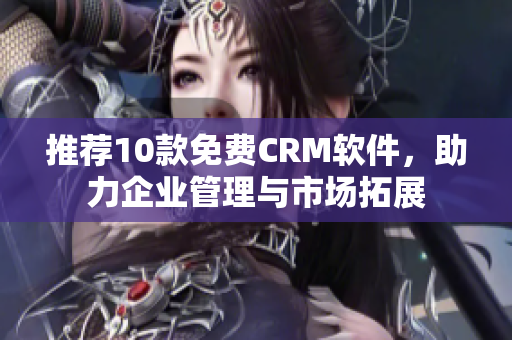 推荐10款免费CRM软件，助力企业管理与市场拓展