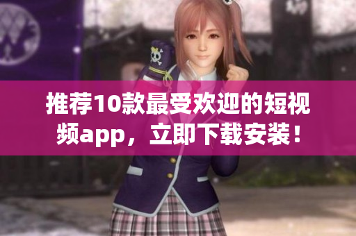 推荐10款最受欢迎的短视频app，立即下载安装！