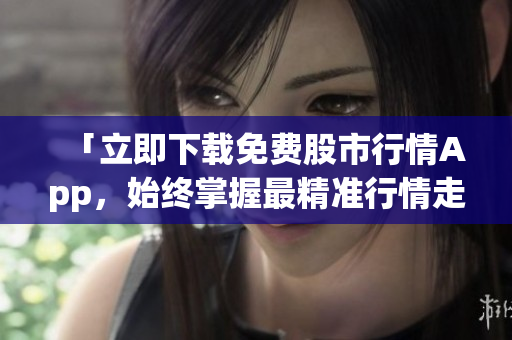 「立即下载免费股市行情App，始终掌握最精准行情走势！」