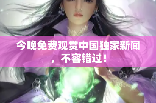 今晚免费观赏中国独家新闻，不容错过！