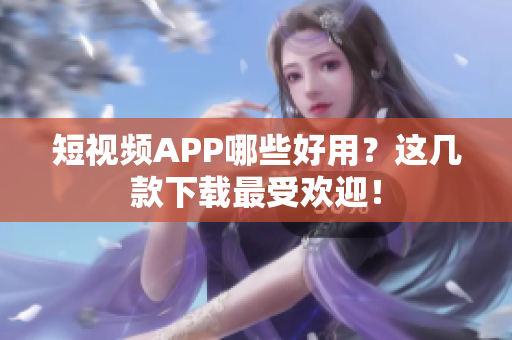 短视频APP哪些好用？这几款下载最受欢迎！