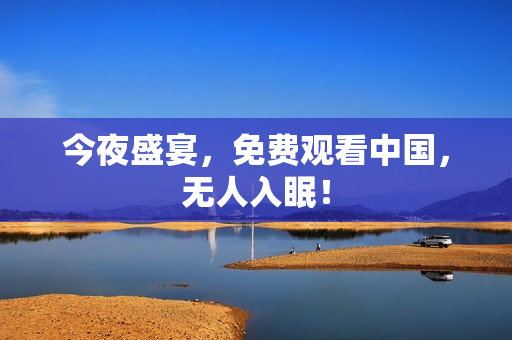 今夜盛宴，免费观看中国，无人入眠！