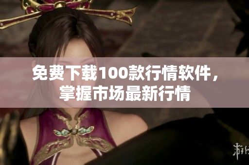 免费下载100款行情软件，掌握市场最新行情