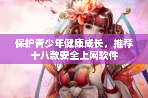 保护青少年健康成长，推荐十八款安全上网软件