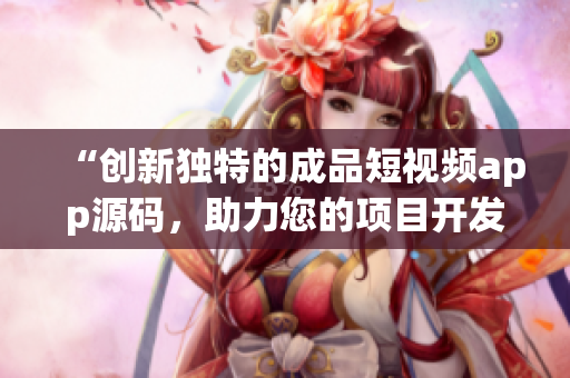 “创新独特的成品短视频app源码，助力您的项目开发实现快速成功！”