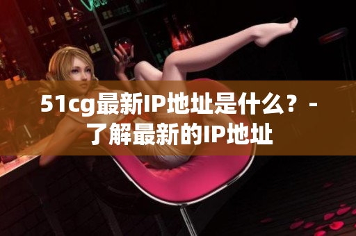 51cg最新IP地址是什么？-了解最新的IP地址