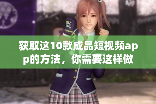 获取这10款成品短视频app的方法，你需要这样做
