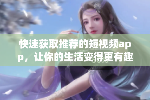 快速获取推荐的短视频app，让你的生活变得更有趣