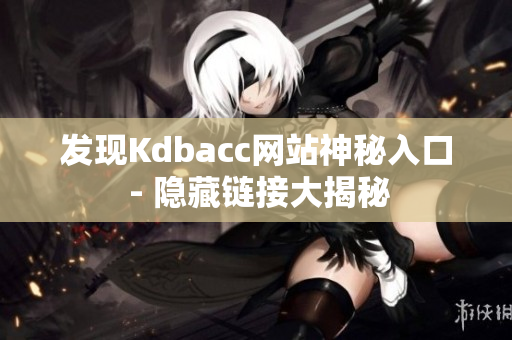 发现Kdbacc网站神秘入口 - 隐藏链接大揭秘