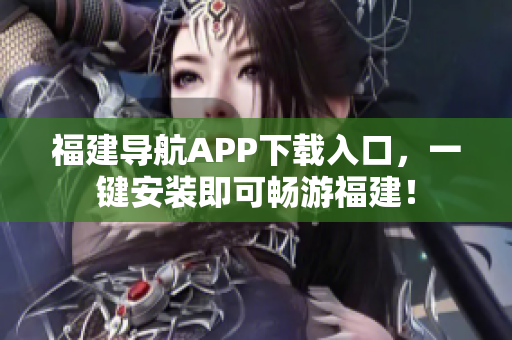 福建导航APP下载入口，一键安装即可畅游福建！