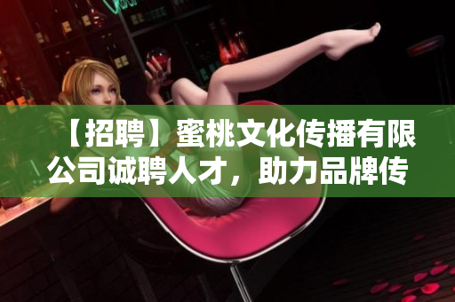 【招聘】蜜桃文化传播有限公司诚聘人才，助力品牌传播！