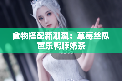 食物搭配新潮流：草莓丝瓜芭乐鸭脖奶茶