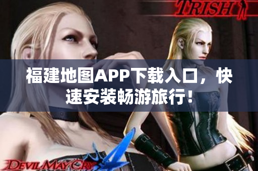 福建地图APP下载入口，快速安装畅游旅行！