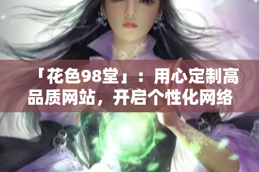 「花色98堂」：用心定制高品质网站，开启个性化网络之门