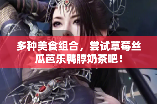 多种美食组合，尝试草莓丝瓜芭乐鸭脖奶茶吧！