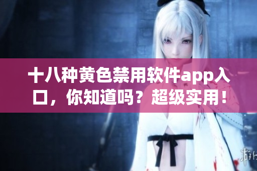 十八种黄色禁用软件app入口，你知道吗？超级实用！