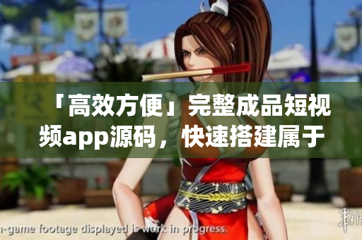 「高效方便」完整成品短视频app源码，快速搭建属于你的视频应用超简单