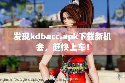 发现kdbacc.apk下载新机会，赶快上车！