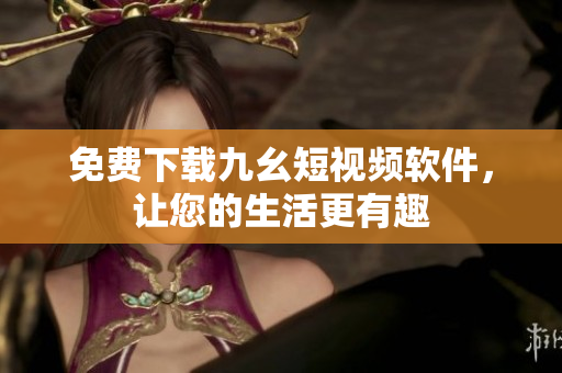 免费下载九幺短视频软件，让您的生活更有趣