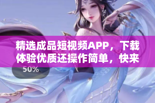 精选成品短视频APP，下载体验优质还操作简单，快来试试！