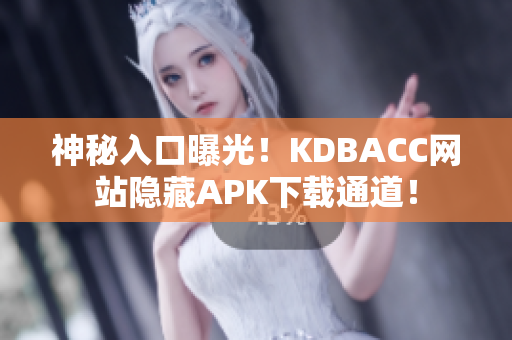 神秘入口曝光！KDBACC网站隐藏APK下载通道！