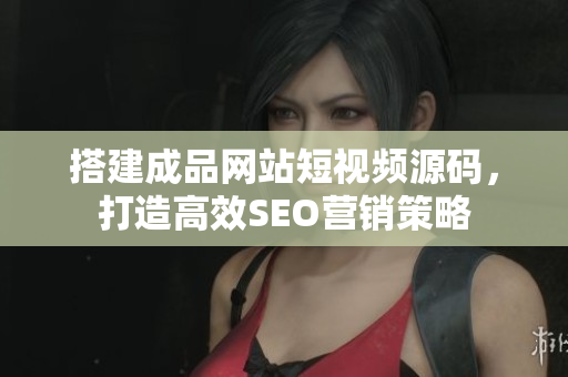搭建成品网站短视频源码，打造高效SEO营销策略