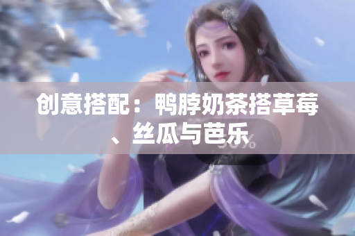 创意搭配：鸭脖奶茶搭草莓、丝瓜与芭乐