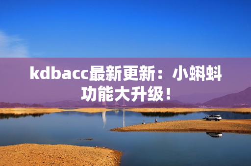 kdbacc最新更新：小蝌蚪功能大升级！
