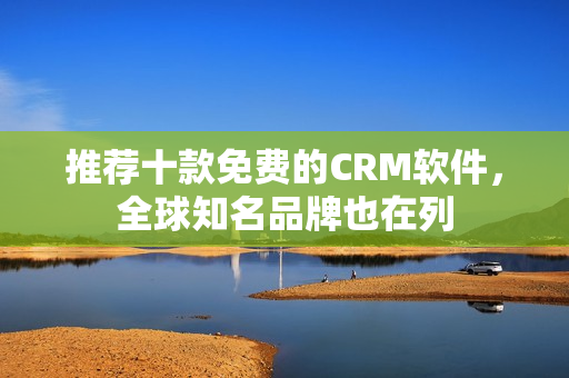 推荐十款免费的CRM软件，全球知名品牌也在列