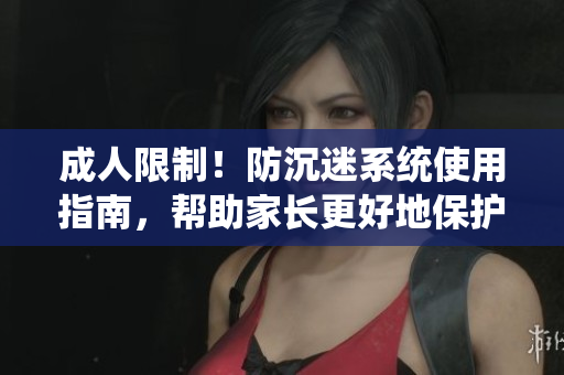 成人限制！防沉迷系统使用指南，帮助家长更好地保护孩子