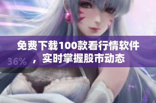 免费下载100款看行情软件，实时掌握股市动态