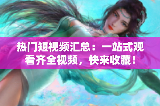 热门短视频汇总：一站式观看齐全视频，快来收藏！