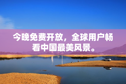今晚免费开放，全球用户畅看中国最美风景。
