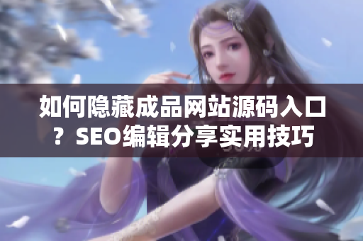 如何隐藏成品网站源码入口？SEO编辑分享实用技巧