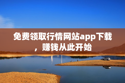 免费领取行情网站app下载，赚钱从此开始
