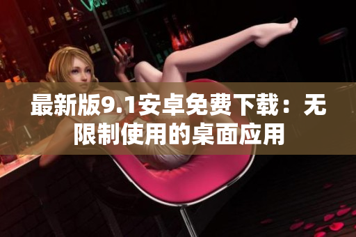 最新版9.1安卓免费下载：无限制使用的桌面应用