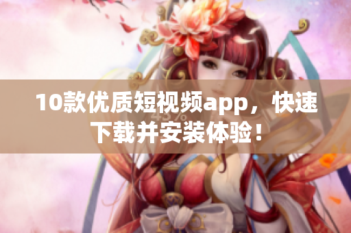 10款优质短视频app，快速下载并安装体验！