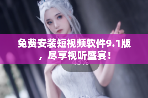 免费安装短视频软件9.1版，尽享视听盛宴！