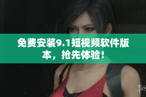 免费安装9.1短视频软件版本，抢先体验！