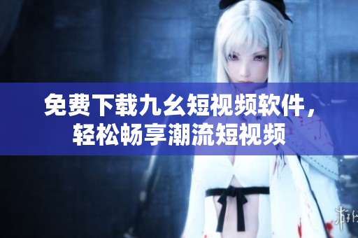 免费下载九幺短视频软件，轻松畅享潮流短视频