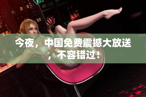 今夜，中国免费震撼大放送，不容错过！
