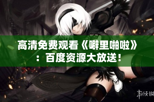 高清免费观看《噼里啪啦》：百度资源大放送！