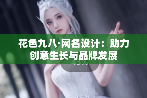 花色九八·网名设计：助力创意生长与品牌发展