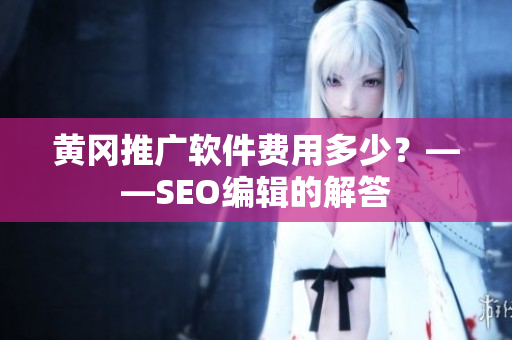 黄冈推广软件费用多少？——SEO编辑的解答